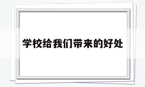 学校给我们带来的好处(学校给我们带来的好处和坏处)