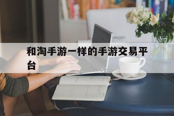 和淘手游一样的手游交易平台(除了淘手游还有什么手游交易平台)