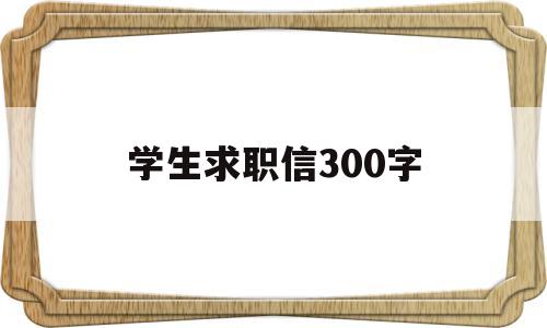 学生求职信300字(学生求职信300字护理)