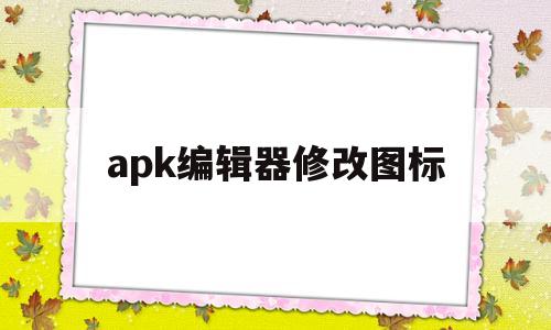 apk编辑器修改图标(apk编辑器修改图标大小)