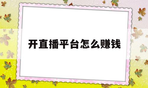 开直播平台怎么赚钱(开直播平台怎么赚钱的)