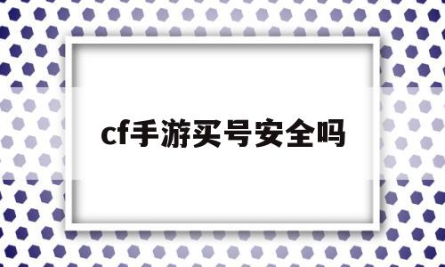 cf手游买号安全吗(购买cf手游账号安全吗)