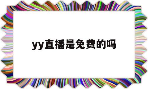 yy直播是免费的吗(yy直播是个什么样的平台)