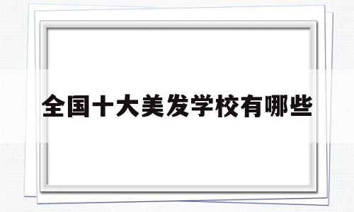 全国十大美发学校有哪些(全国十大美发学校有哪些名字)