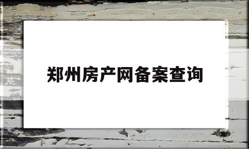 郑州房产网备案查询(郑州房产信息备案查询)