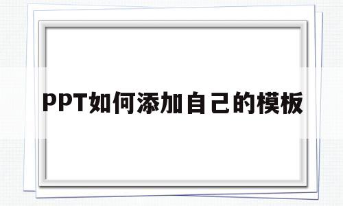 PPT如何添加自己的模板(ppt如何添加自己的模板图片)