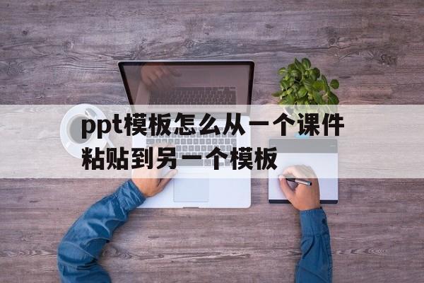 ppt模板怎么从一个课件粘贴到另一个模板(ppt模板怎么从一个课件粘贴到另一个模板中)