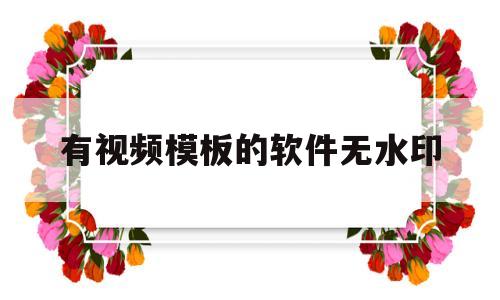 有视频模板的软件无水印(有视频模板的软件无水印怎么弄)