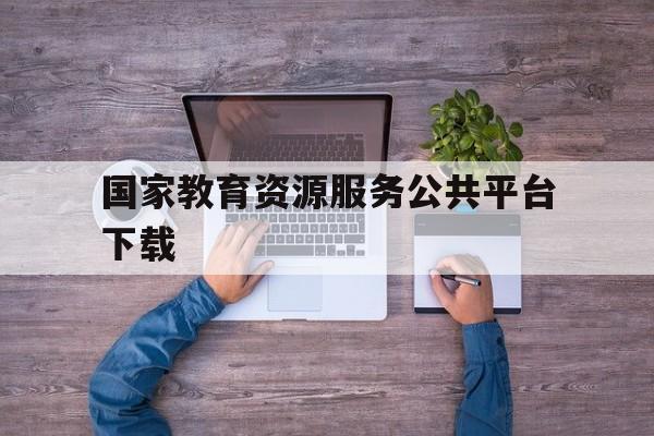 国家教育资源服务公共平台下载(国家教育资源公共服务平台资源下载)