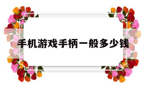 手机游戏手柄一般多少钱(手机游戏手柄一般多少钱一把)