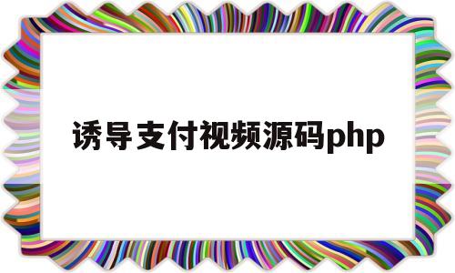 诱导支付视频源码php(付费诱导视频源码网站制作)
