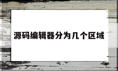源码编辑器分为几个区域(源码编辑器分为几个区域组成)