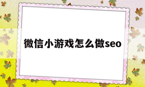 微信小游戏怎么做seo(微信小游戏怎么做世界排行榜)