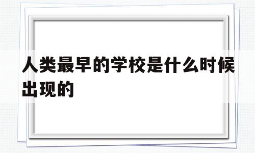 人类最早的学校是什么时候出现的(人类最早的学校出现在公元前2500年)