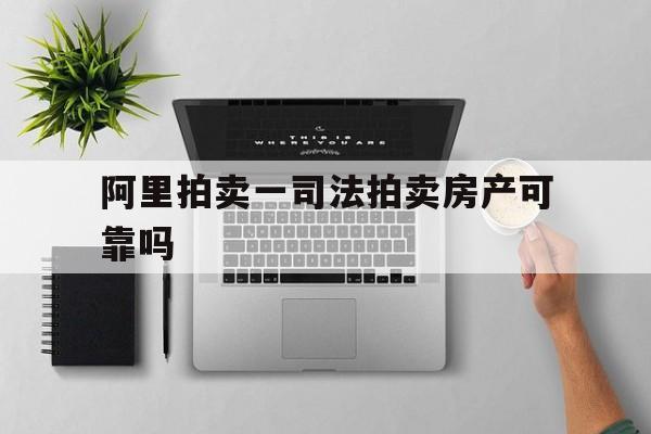 阿里拍卖一司法拍卖房产可靠吗(阿里拍卖司法拍卖房产是什么意思)