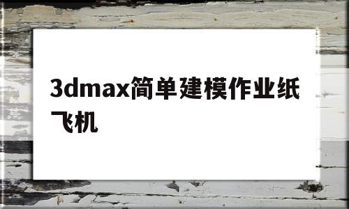 3dmax简单建模作业纸飞机的简单介绍