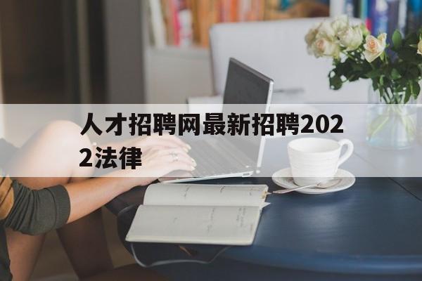 人才招聘网最新招聘2022法律(人才招聘网最新招聘2022法律知识)