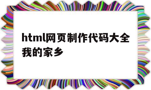 html网页制作代码大全我的家乡的简单介绍