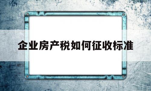 企业房产税如何征收标准(企业房产税征收标准从价或从租)