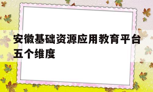 安徽基础资源应用教育平台五个维度(安徽省基础资源应用教育平台登录课程不会侠)