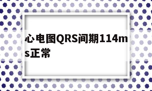 心电图QRS间期114ms正常(心电图qrs间期120ms正常吗)