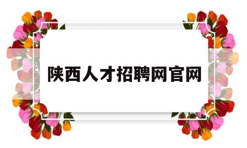 陕西人才招聘网官网(陕西人才招聘网官网22年)