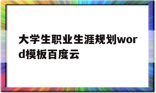 大学生职业生涯规划word模板百度云(大学生职业生涯规划word模板百度云下载)