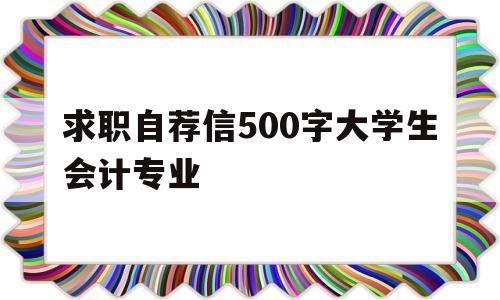 求职自荐信500字大学生会计专业(求职自荐信500字大学生会计专业怎么写)