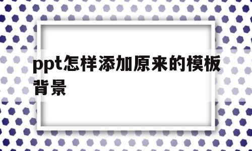 ppt怎样添加原来的模板背景(ppt怎样添加原来的模板背景颜色)