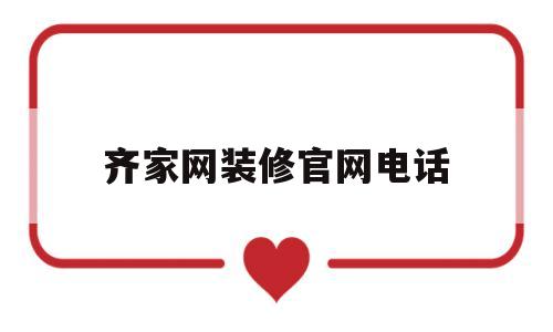 齐家网装修官网电话(齐家装修网app官网电话)