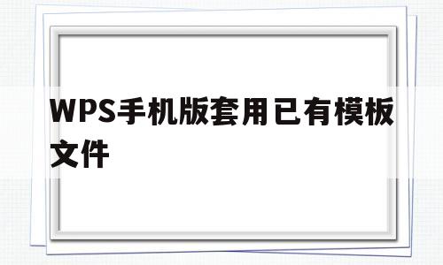 WPS手机版套用已有模板文件(wps office 手机版模板)