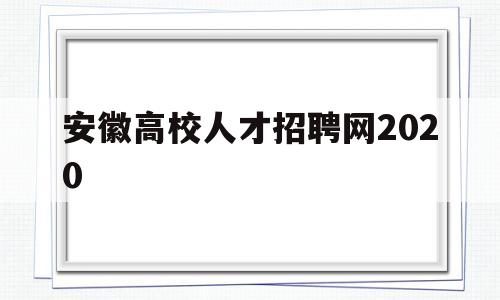 安徽高校人才招聘网2020(安徽高校人才网2021年最新招聘)