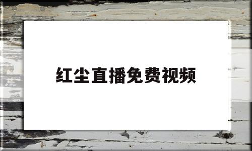 红尘直播免费视频(红尘直播免费视频下载)