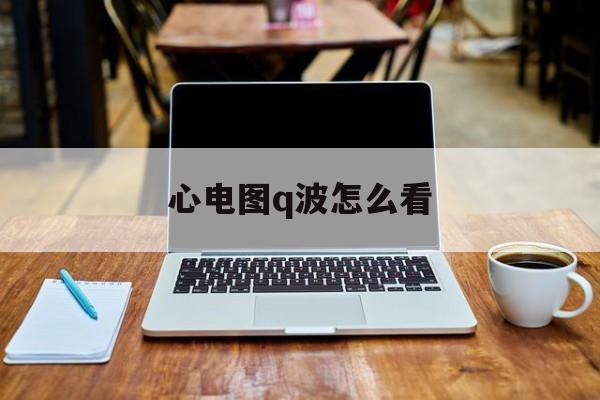 心电图q波怎么看(心电图上q波怎么看)