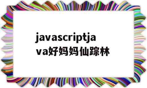 javascriptjava好妈妈仙踪林的简单介绍