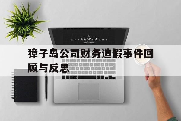 獐子岛公司财务造假事件回顾与反思(獐子岛公司财务造假事件回顾与反思小论文)