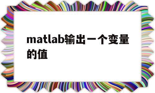 matlab输出一个变量的值(matlab输出一段文字后输出变量)