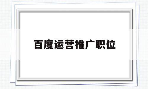百度运营推广职位(百度运营推广职位有哪些)