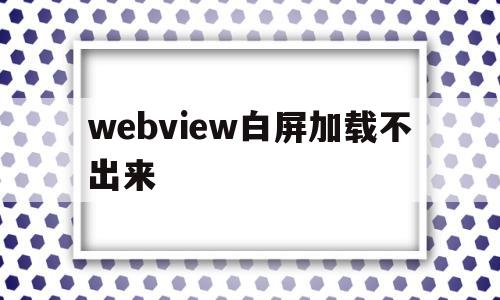 webview白屏加载不出来(webview loading)