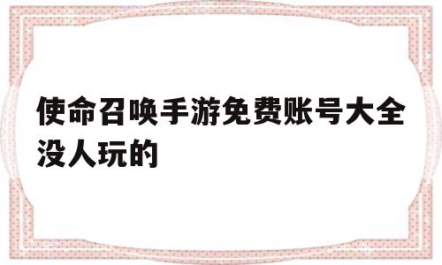 使命召唤手游免费账号大全没人玩的(使命召唤手游免费账号大全没人玩的游戏)