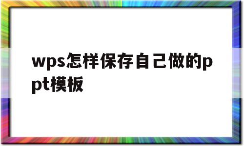 wps怎样保存自己做的ppt模板(wps怎样保存自己做的ppt模板图片)