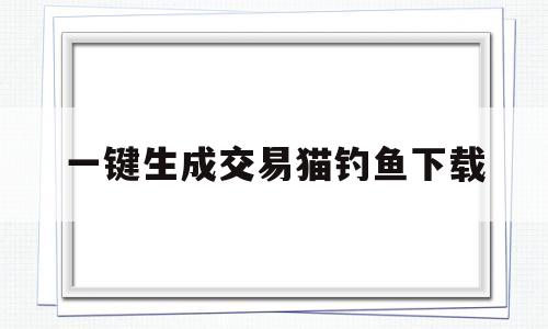 一键生成交易猫钓鱼下载(一键生成交易猫钓鱼app)
