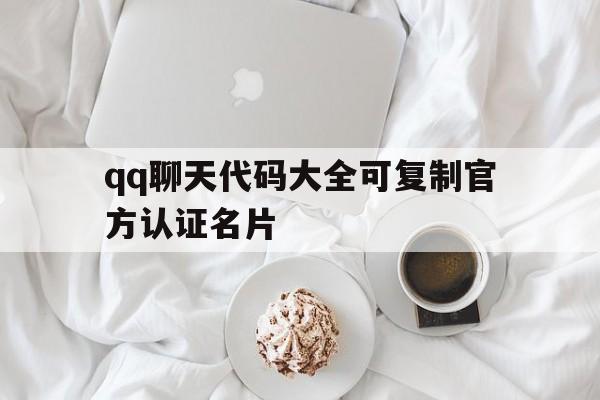 qq聊天代码大全可复制官方认证名片(聊天代码大全可复制官方认证名片怎么弄)