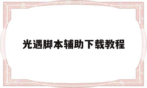 光遇脚本辅助下载教程(光遇脚本辅助下载安卓渠道服)