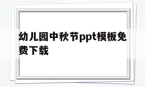 幼儿园中秋节ppt模板免费下载(幼儿园中秋节ppt模板免费下载会动,高级)