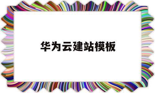 华为云建站模板(用华为云建站就不用服务器嘛)