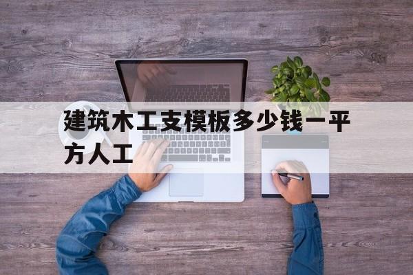 建筑木工支模板多少钱一平方人工(建筑木工支模板多少钱一平方人工费)