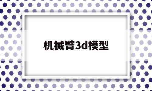 机械臂3d模型(机械臂三维组装视频)