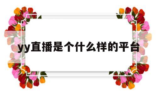 yy直播是个什么样的平台(yy直播是个什么样的平台能赚钱)