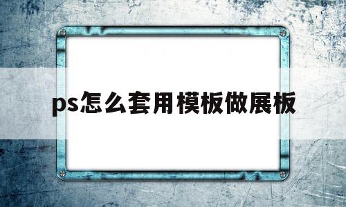 ps怎么套用模板做展板(ps怎么套用模板做展板效果)